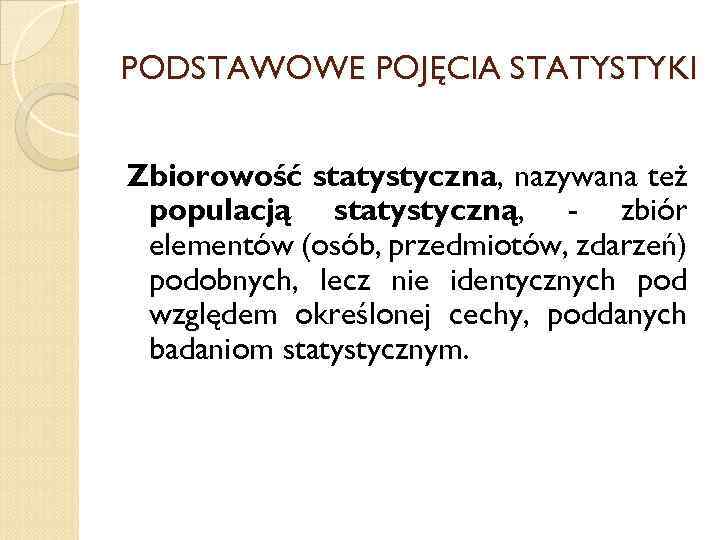 PODSTAWOWE POJĘCIA STATYSTYKI Zbiorowość statystyczna, nazywana też populacją statystyczną, - zbiór elementów (osób, przedmiotów,