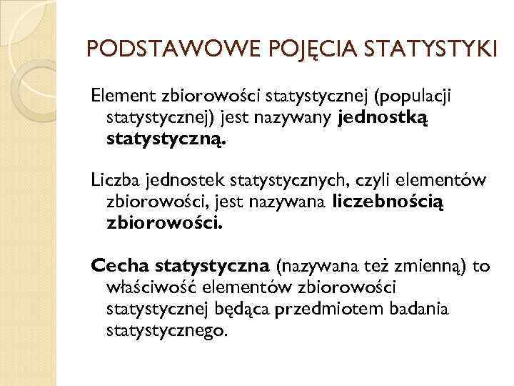 PODSTAWOWE POJĘCIA STATYSTYKI Element zbiorowości statystycznej (populacji statystycznej) jest nazywany jednostką statystyczną. Liczba jednostek