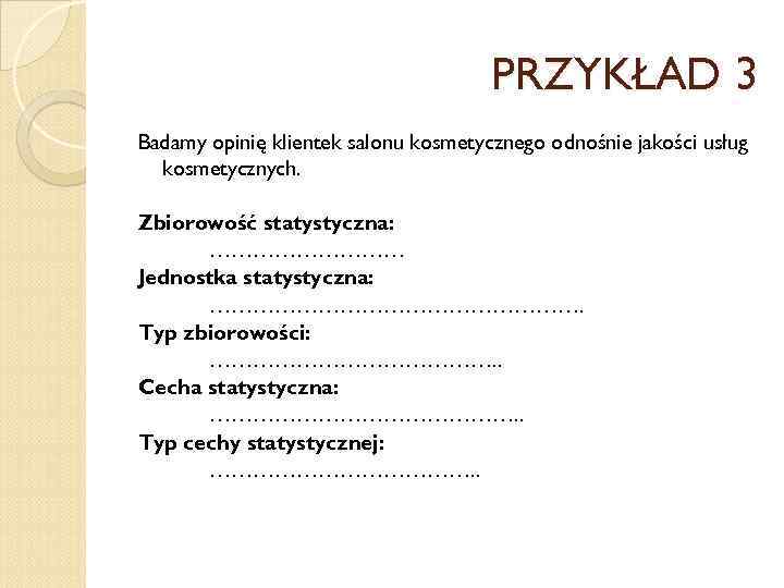 PRZYKŁAD 3 Badamy opinię klientek salonu kosmetycznego odnośnie jakości usług kosmetycznych. Zbiorowość statystyczna: ……………