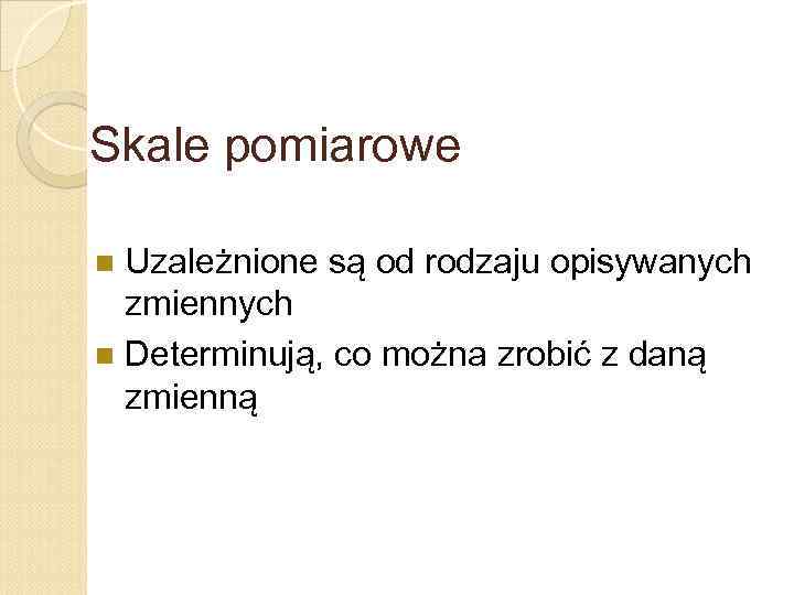 Skale pomiarowe Uzależnione są od rodzaju opisywanych zmiennych n Determinują, co można zrobić z