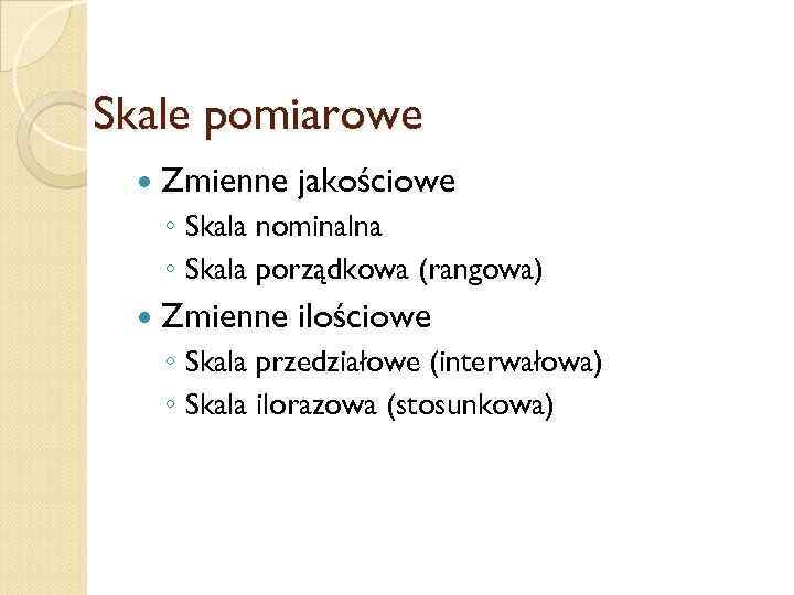 Skale pomiarowe Zmienne jakościowe ◦ Skala nominalna ◦ Skala porządkowa (rangowa) Zmienne ilościowe ◦