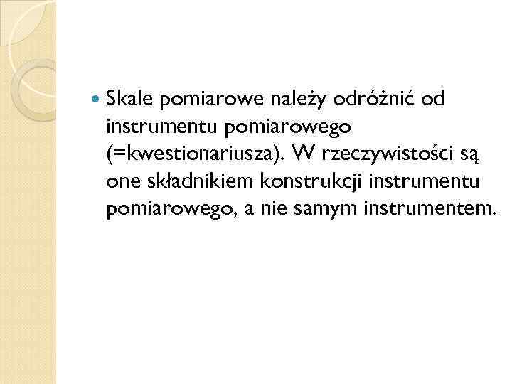  Skale pomiarowe należy odróżnić od instrumentu pomiarowego (=kwestionariusza). W rzeczywistości są one składnikiem