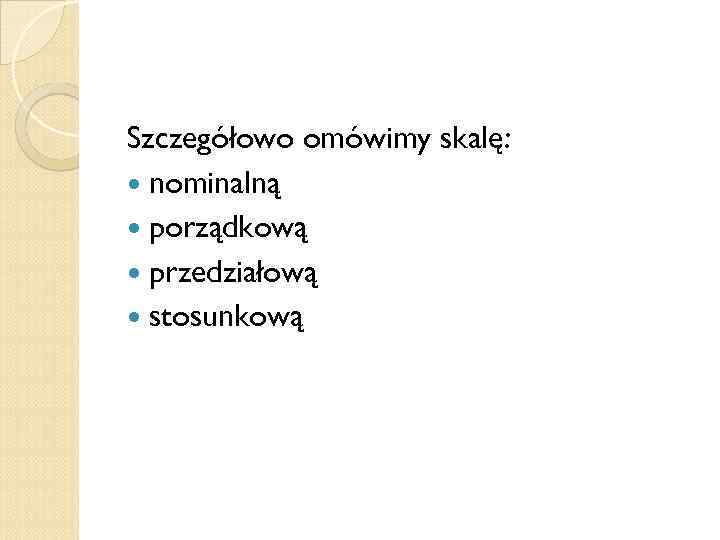 Szczegółowo omówimy skalę: nominalną porządkową przedziałową stosunkową 