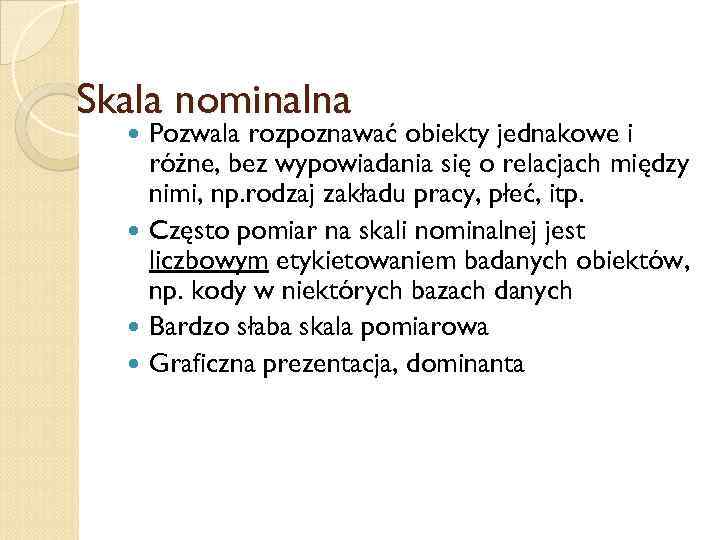 Skala nominalna Pozwala rozpoznawać obiekty jednakowe i różne, bez wypowiadania się o relacjach między