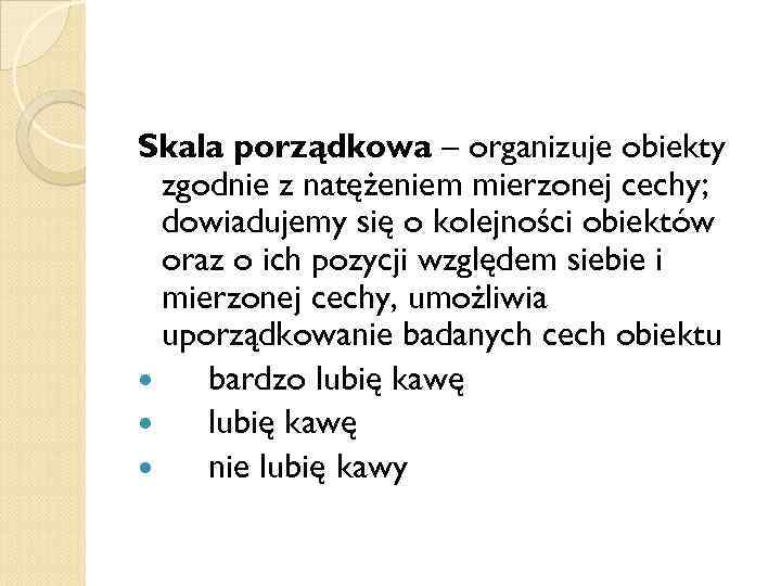 Skala porządkowa – organizuje obiekty zgodnie z natężeniem mierzonej cechy; dowiadujemy się o kolejności