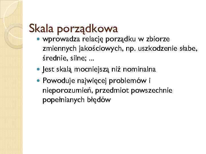 Skala porządkowa wprowadza relację porządku w zbiorze zmiennych jakościowych, np. uszkodzenie słabe, średnie, silne;