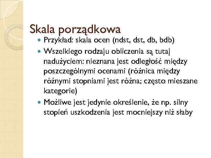 Skala porządkowa Przykład: skala ocen (ndst, db, bdb) Wszelkiego rodzaju obliczenia są tutaj nadużyciem: