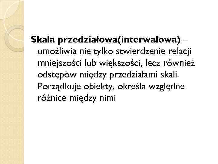 Skala przedziałowa(interwałowa) – umożliwia nie tylko stwierdzenie relacji mniejszości lub większości, lecz również odstępów