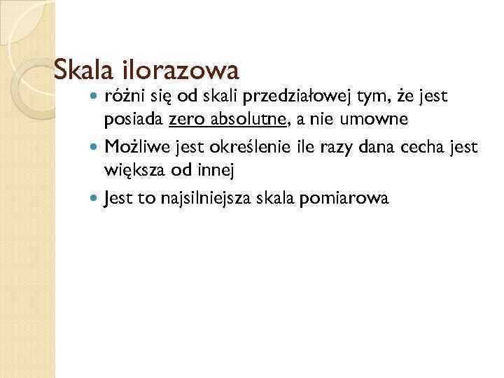 Skala ilorazowa różni się od skali przedziałowej tym, że jest posiada zero absolutne, a