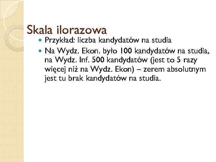 Skala ilorazowa Przykład: liczba kandydatów na studia Na Wydz. Ekon. było 100 kandydatów na