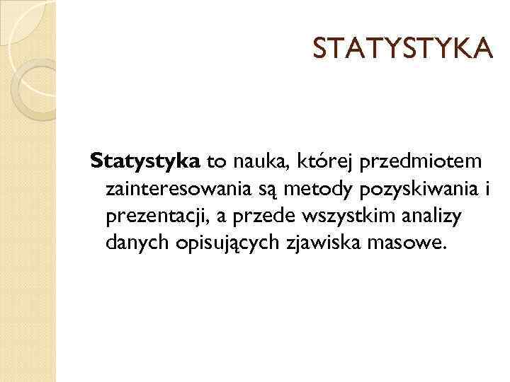 STATYSTYKA Statystyka to nauka, której przedmiotem zainteresowania są metody pozyskiwania i prezentacji, a przede