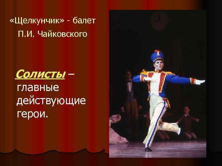  «Щелкунчик» - балет П. И. Чайковского Солисты – главные действующие герои. 
