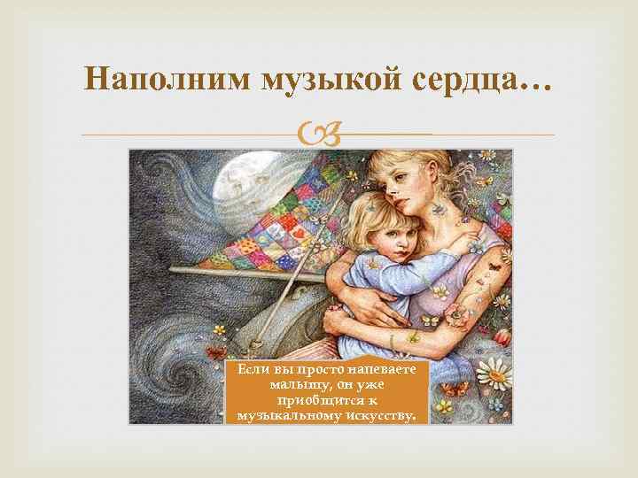 Наполним музыкой сердца… Если вы просто напеваете малышу, он уже приобщится к музыкальному искусству.