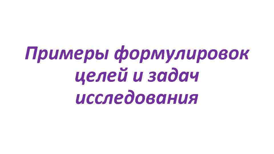 Примеры формулировок целей и задач исследования 