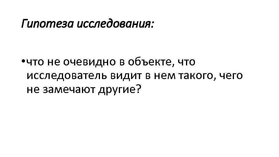 Гипотеза исследования: • что не очевидно в объекте, что исследователь видит в нем такого,