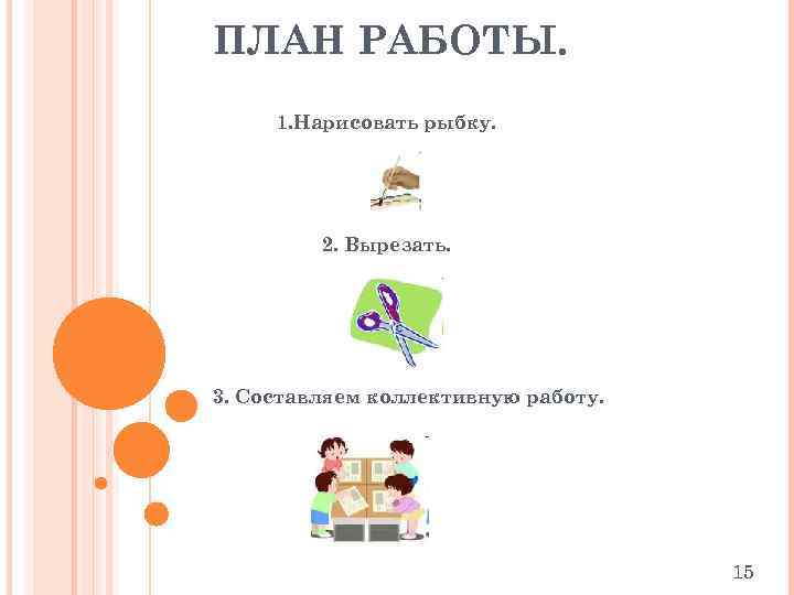 ПЛАН РАБОТЫ. 1. Нарисовать рыбку. 2. Вырезать. 3. Составляем коллективную работу. 15 