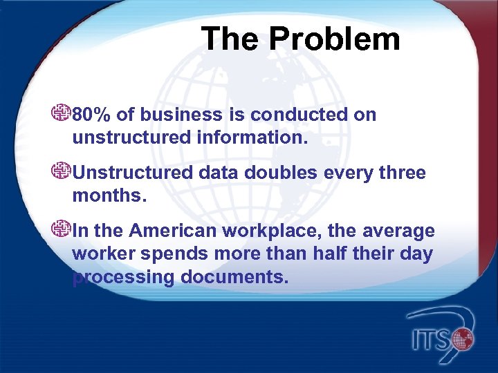 The Problem 80% of business is conducted on unstructured information. Unstructured data doubles every