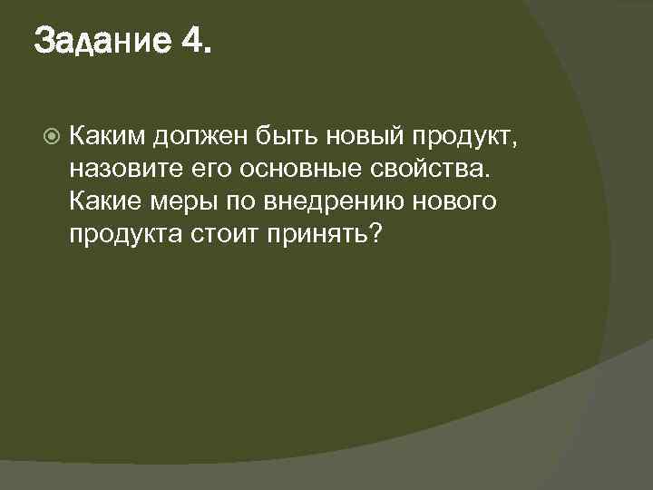 Задание 4. Каким должен быть новый продукт, назовите его основные свойства. Какие меры по