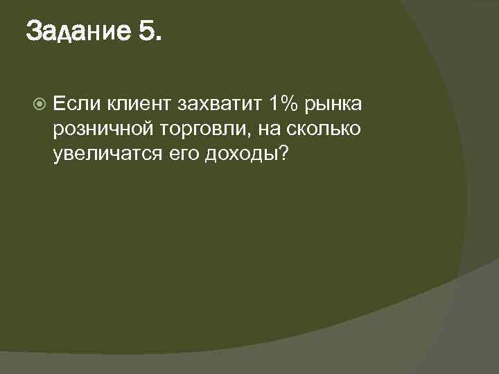 Задание 5. Если клиент захватит 1% рынка розничной торговли, на сколько увеличатся его доходы?