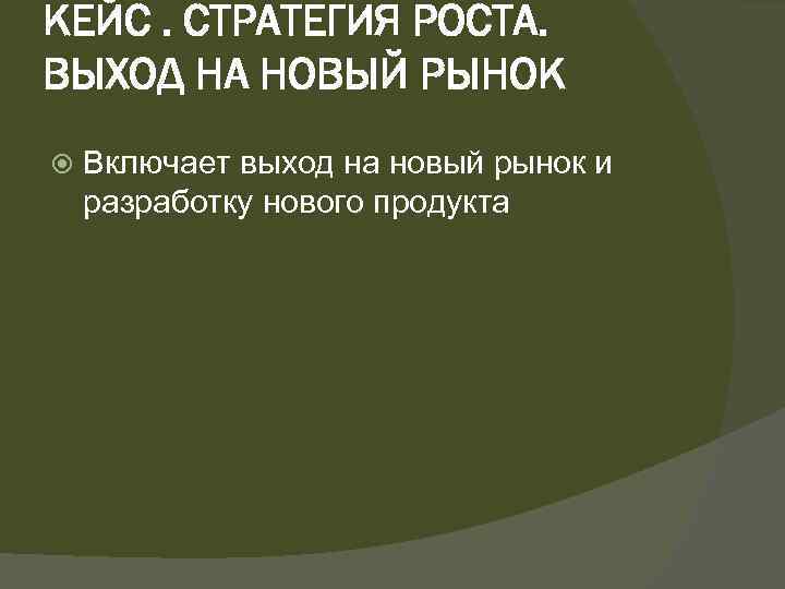 КЕЙС. СТРАТЕГИЯ РОСТА. ВЫХОД НА НОВЫЙ РЫНОК Включает выход на новый рынок и разработку