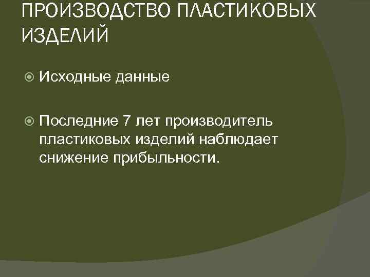 ПРОИЗВОДСТВО ПЛАСТИКОВЫХ ИЗДЕЛИЙ Исходные данные Последние 7 лет производитель пластиковых изделий наблюдает снижение прибыльности.