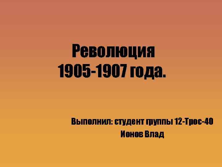 Революция 1905 -1907 года. Выполнил: студент группы 12 -Трос-40 Ионов Влад 