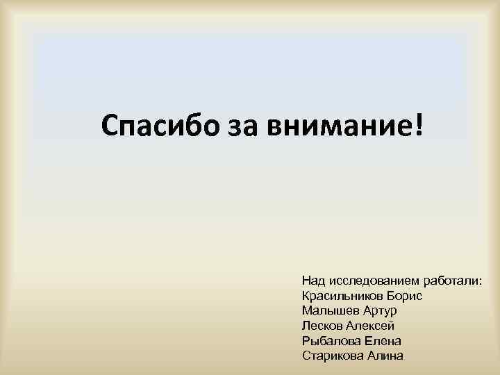 Спасибо за внимание! Над исследованием работали: Красильников Борис Малышев Артур Лесков Алексей Рыбалова Елена