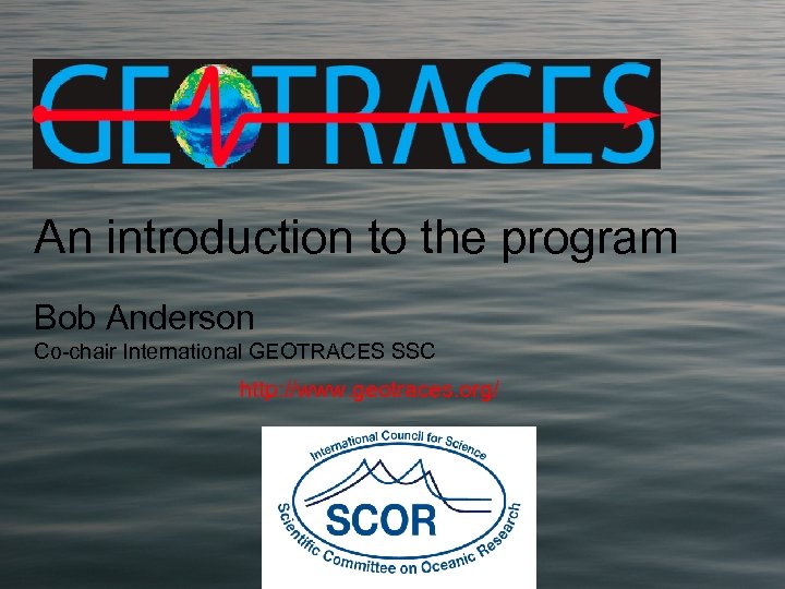 An introduction to the program Bob Anderson Co-chair International GEOTRACES SSC http: //www. geotraces.