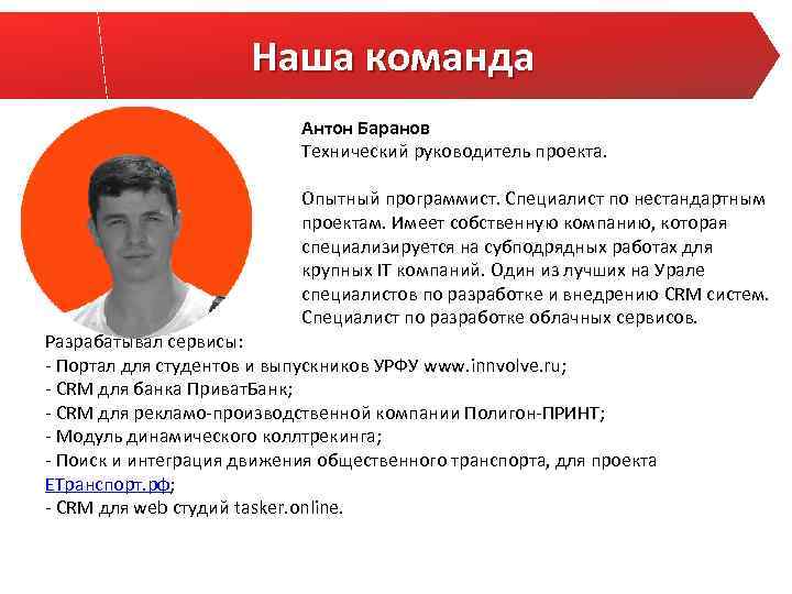 Наша команда Антон Баранов Технический руководитель проекта. Опытный программист. Специалист по нестандартным проектам. Имеет