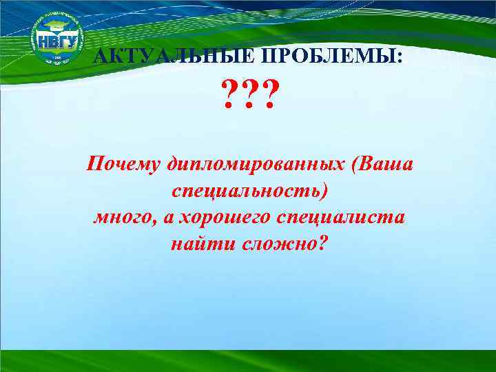 АКТУАЛЬНЫЕ ПРОБЛЕМЫ: ? ? ? Почему дипломированных (Ваша специальность) много, а хорошего специалиста найти
