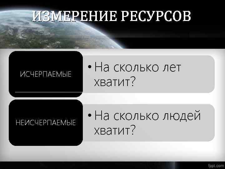 ИЗМЕРЕНИЕ РЕСУРСОВ ИСЧЕРПАЕМЫЕ НЕИСЧЕРПАЕМЫЕ • На сколько лет хватит? • На сколько людей хватит?