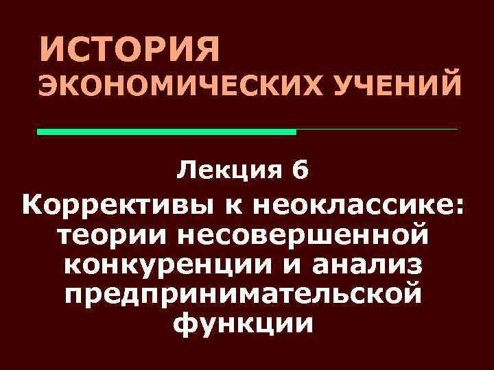 ИСТОРИЯ ЭКОНОМИЧЕСКИХ УЧЕНИЙ Лекция 6 Коррективы к неоклассике: теории несовершенной конкуренции и анализ предпринимательской