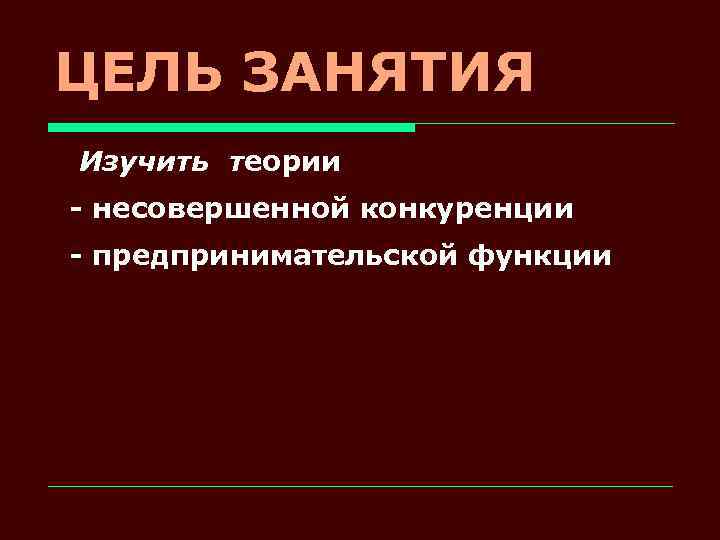 ЦЕЛЬ ЗАНЯТИЯ Изучить теории - несовершенной конкуренции - предпринимательской функции 