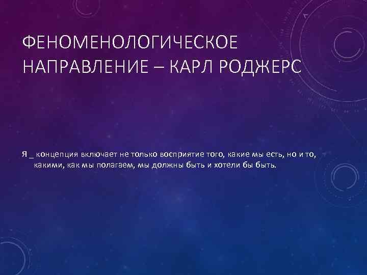 ФЕНОМЕНОЛОГИЧЕСКОЕ НАПРАВЛЕНИЕ – КАРЛ РОДЖЕРС Я _ концепция включает не только восприятие того, какие