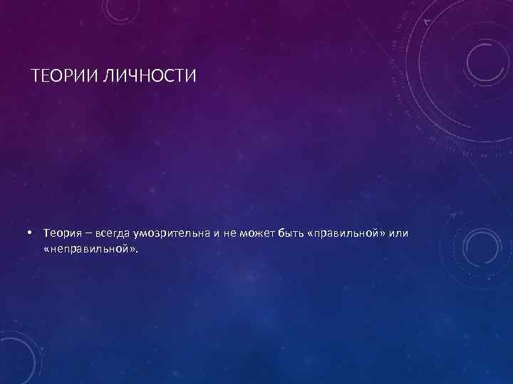 ТЕОРИИ ЛИЧНОСТИ • Теория – всегда умозрительна и не может быть «правильной» или «неправильной»