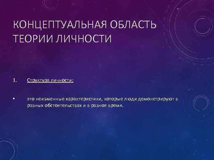 КОНЦЕПТУАЛЬНАЯ ОБЛАСТЬ ТЕОРИИ ЛИЧНОСТИ 1. Структура личности: • это неизменные характеристики, которые люди демонстрируют