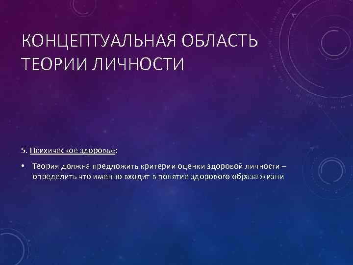 КОНЦЕПТУАЛЬНАЯ ОБЛАСТЬ ТЕОРИИ ЛИЧНОСТИ 5. Психическое здоровье: • Теория должна предложить критерии оценки здоровой