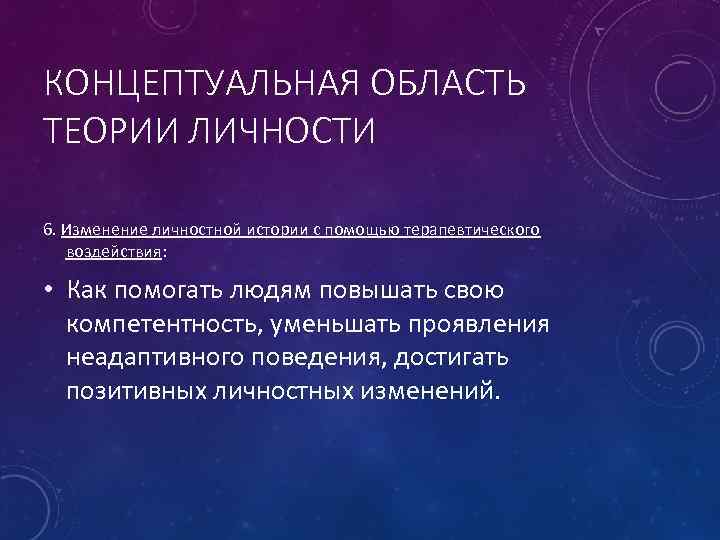 КОНЦЕПТУАЛЬНАЯ ОБЛАСТЬ ТЕОРИИ ЛИЧНОСТИ 6. Изменение личностной истории с помощью терапевтического воздействия: • Как