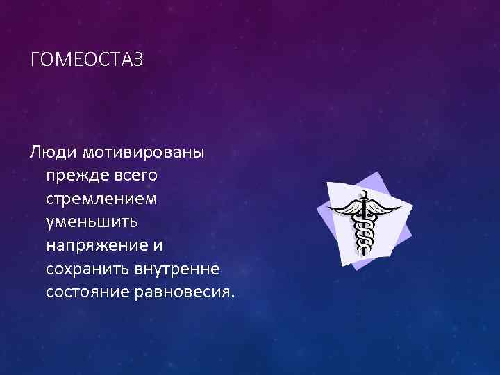 ГОМЕОСТАЗ Люди мотивированы прежде всего стремлением уменьшить напряжение и сохранить внутренне состояние равновесия. 