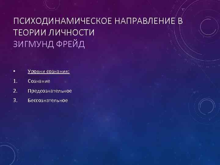 ПСИХОДИНАМИЧЕСКОЕ НАПРАВЛЕНИЕ В ТЕОРИИ ЛИЧНОСТИ ЗИГМУНД ФРЕЙД • Уровни сознания: 1. Сознание 2. Предсознательное