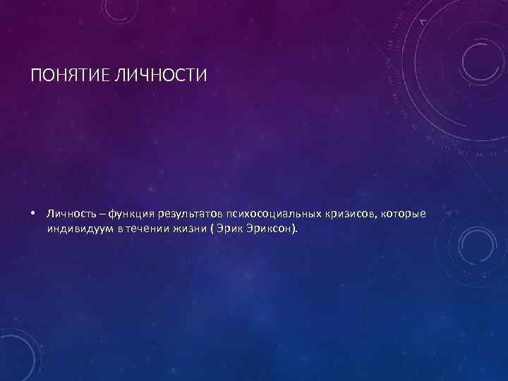 ПОНЯТИЕ ЛИЧНОСТИ • Личность – функция результатов психосоциальных кризисов, которые индивидуум в течении жизни