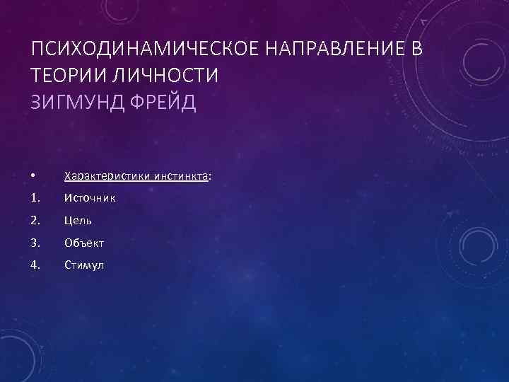 ПСИХОДИНАМИЧЕСКОЕ НАПРАВЛЕНИЕ В ТЕОРИИ ЛИЧНОСТИ ЗИГМУНД ФРЕЙД • Характеристики инстинкта: 1. Источник 2. Цель