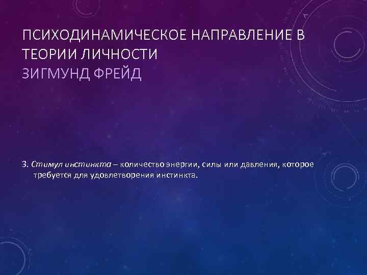 ПСИХОДИНАМИЧЕСКОЕ НАПРАВЛЕНИЕ В ТЕОРИИ ЛИЧНОСТИ ЗИГМУНД ФРЕЙД 3. Стимул инстинкта – количество энергии, силы