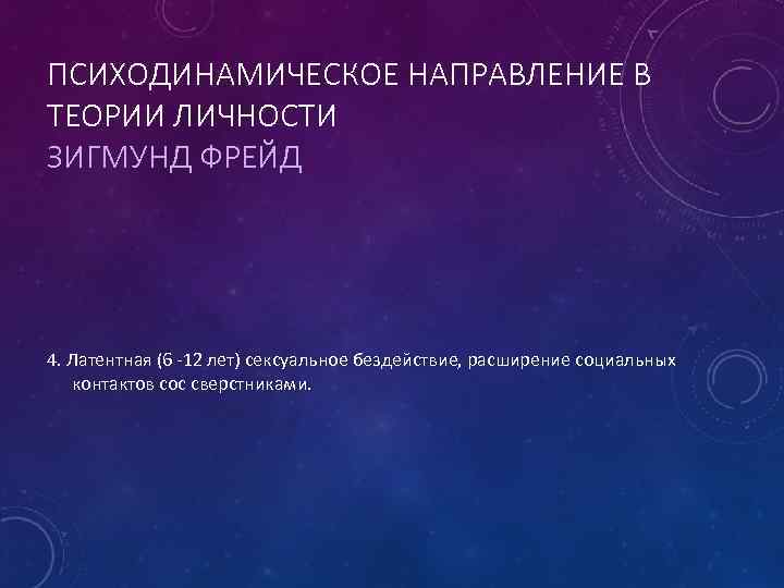 ПСИХОДИНАМИЧЕСКОЕ НАПРАВЛЕНИЕ В ТЕОРИИ ЛИЧНОСТИ ЗИГМУНД ФРЕЙД 4. Латентная (6 -12 лет) сексуальное бездействие,