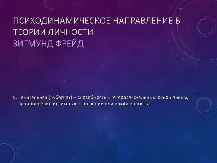 ПСИХОДИНАМИЧЕСКОЕ НАПРАВЛЕНИЕ В ТЕОРИИ ЛИЧНОСТИ ЗИГМУНД ФРЕЙД 5. Генитальная (пубертат) – способность к гетеросексуальным