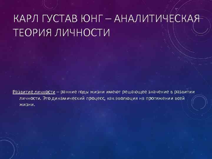 КАРЛ ГУСТАВ ЮНГ – АНАЛИТИЧЕСКАЯ ТЕОРИЯ ЛИЧНОСТИ Развитие личности – ранние годы жизни имеют