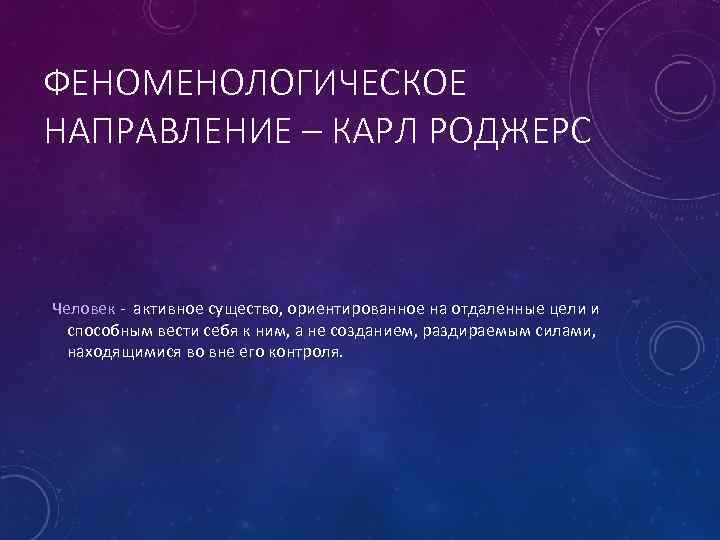 ФЕНОМЕНОЛОГИЧЕСКОЕ НАПРАВЛЕНИЕ – КАРЛ РОДЖЕРС Человек - активное существо, ориентированное на отдаленные цели и