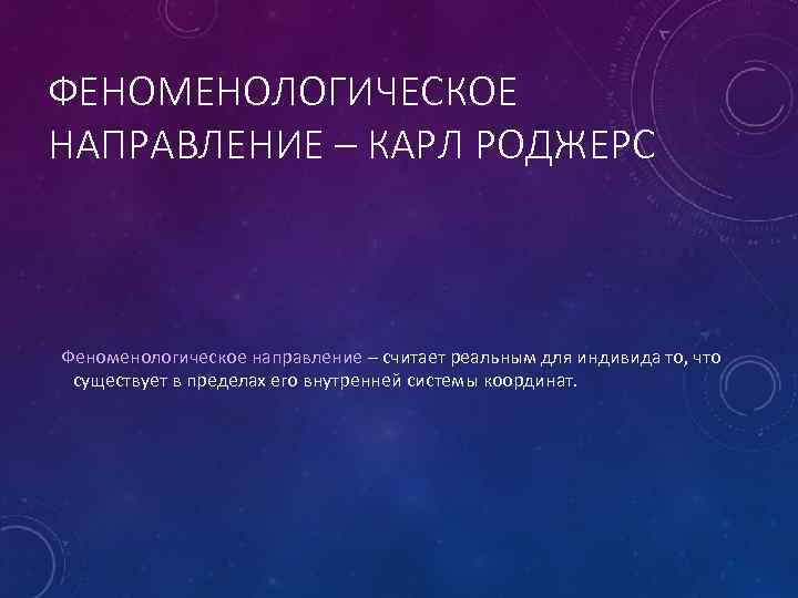 ФЕНОМЕНОЛОГИЧЕСКОЕ НАПРАВЛЕНИЕ – КАРЛ РОДЖЕРС Феноменологическое направление – считает реальным для индивида то, что