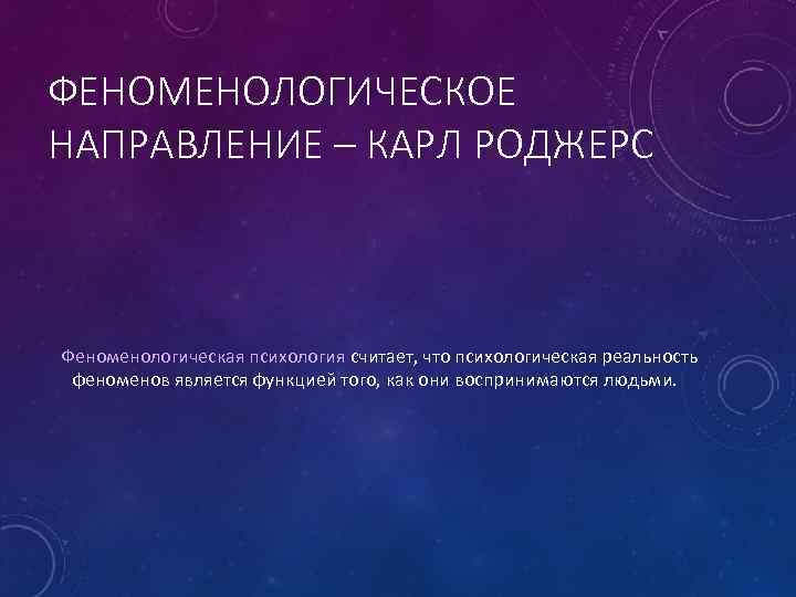 ФЕНОМЕНОЛОГИЧЕСКОЕ НАПРАВЛЕНИЕ – КАРЛ РОДЖЕРС Феноменологическая психология считает, что психологическая реальность феноменов является функцией
