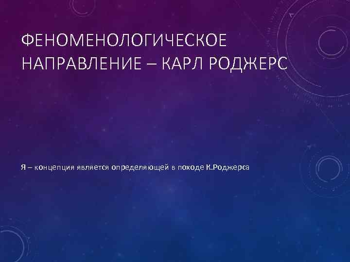 ФЕНОМЕНОЛОГИЧЕСКОЕ НАПРАВЛЕНИЕ – КАРЛ РОДЖЕРС Я – концепция является определяющей в походе К. Роджерса
